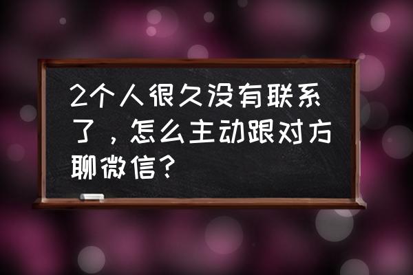 如何微信主动联系一个人 2个人很久没有联系了，怎么主动跟对方聊微信？