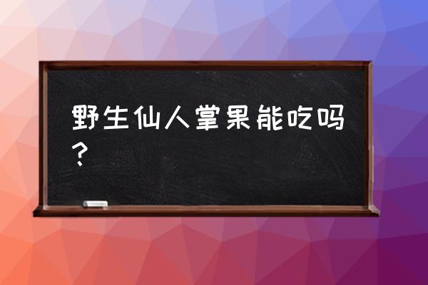 仙人掌果哪些不能食用 野生仙人掌果能吃吗？