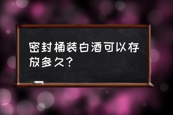 木头桶装白酒能多长时间 密封桶装白酒可以存放多久？