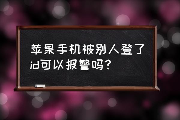 苹果手机被别人id登陆怎么办 苹果手机被别人登了id可以报警吗？