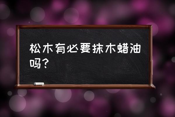 木蜡油适合用于什么木材 松木有必要抹木蜡油吗？