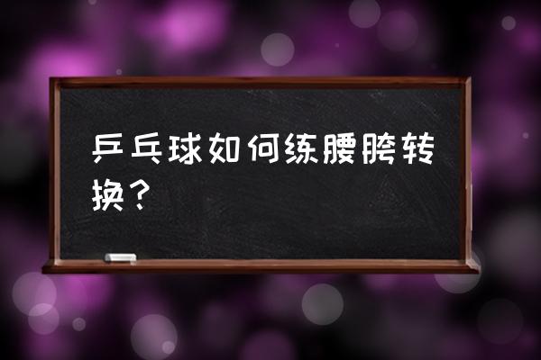 乒乓球在家如何练习转腰 乒乓球如何练腰胯转换？