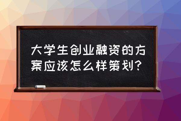 大学生创业融资的主要途径有哪些 大学生创业融资的方案应该怎么样策划？