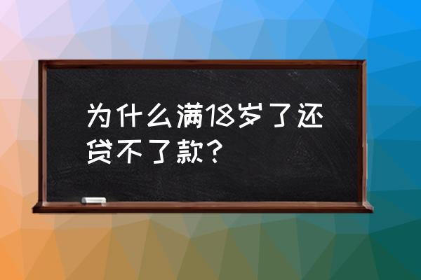 为什么满了18岁还不能贷款 为什么满18岁了还贷不了款？