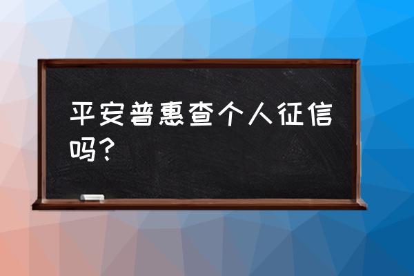 平安普惠贷款要征信吗 平安普惠查个人征信吗？