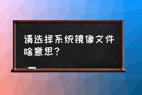 平板电脑的系统镜像是什么意思 请选择系统镜像文件啥意思？