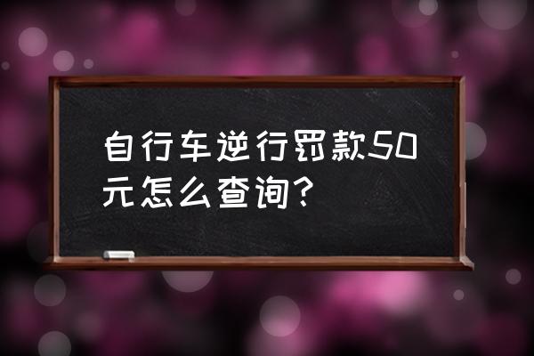 骑自行车罚单之后怎样查询 自行车逆行罚款50元怎么查询？