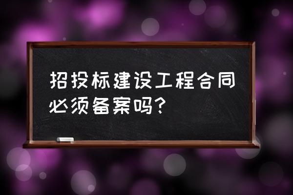 招投标要备案吗 招投标建设工程合同必须备案吗？