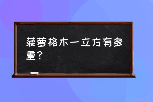 菠萝格一个立方多重 菠萝格木一立方有多重？