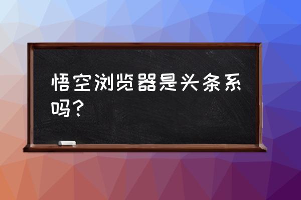 今日头条用哪个浏览器 悟空浏览器是头条系吗？