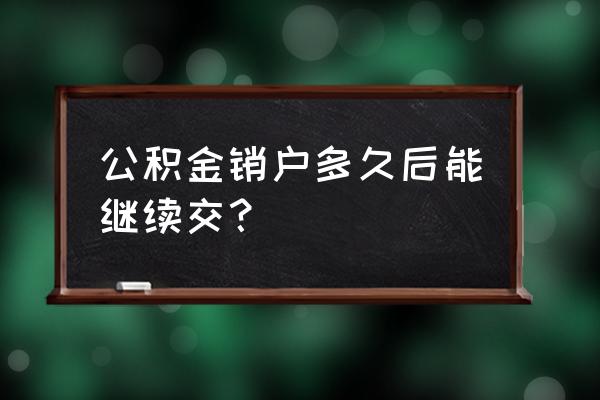 公积金销户了可以在交费吗 公积金销户多久后能继续交？