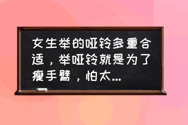 每天练哑铃手臂能瘦吗 女生举的哑铃多重合适，举哑铃就是为了瘦手臂，怕太重举不起来？