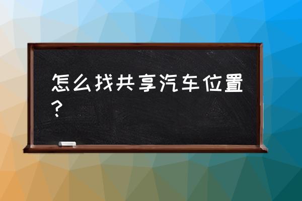 新乡共享汽车在哪放呢 怎么找共享汽车位置？