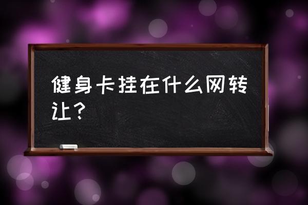 健身卡怎样转让信息 健身卡挂在什么网转让？