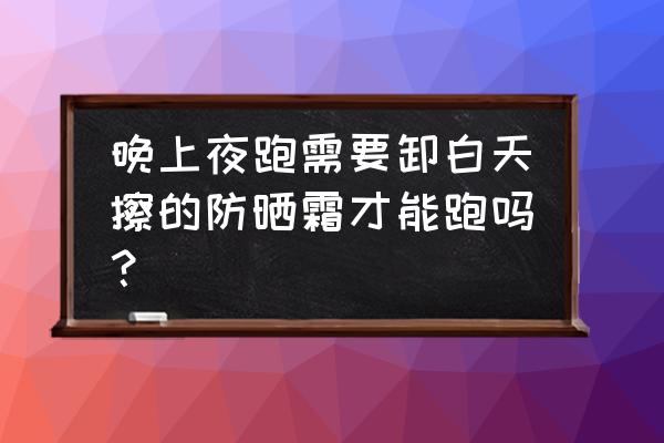 跑步还要涂防晒霜吗 晚上夜跑需要卸白天擦的防晒霜才能跑吗？