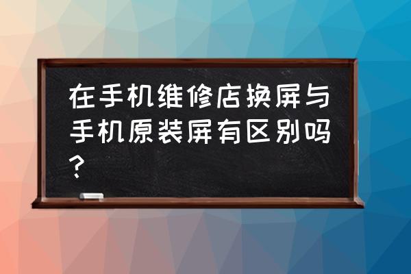 手机营业厅换屏幕是原装屏幕吗 在手机维修店换屏与手机原装屏有区别吗？