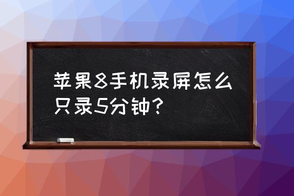 苹果八手机怎么设置录屏 苹果8手机录屏怎么只录5分钟？