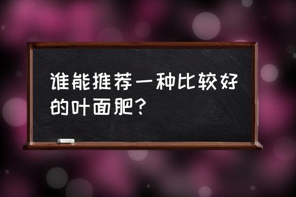 生长后期选择什么叶面肥 谁能推荐一种比较好的叶面肥？