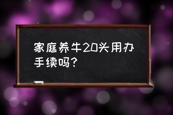 养牛20头需要证件吗 家庭养牛20头用办手续吗？