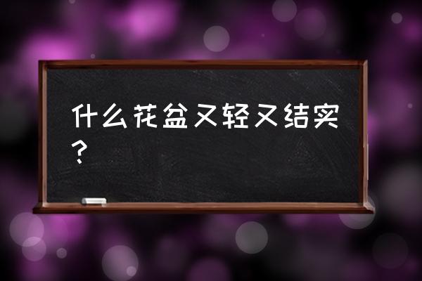 哪种塑料材质花盆结实 什么花盆又轻又结实？