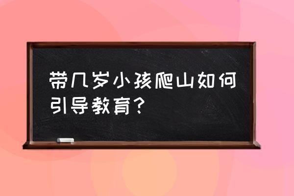 老师带什么样的小朋友去爬山 带几岁小孩爬山如何引导教育？