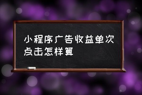 小程序广告一个点击多少钱 小程序广告收益单次点击怎样算