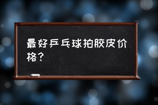 乒乓球胶皮哪款好啊 最好乒乓球拍胶皮价格？