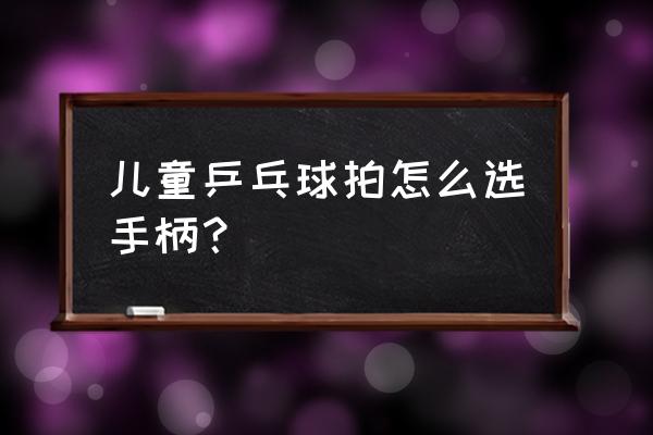 怎样选择乒乓球拍拍柄 儿童乒乓球拍怎么选手柄？