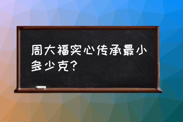 周大福传承手镯多少一克 周大福实心传承最小多少克？