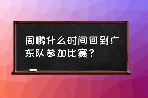 cba广东队周鹏还打吗 周鹏什么时间回到广东队参加比赛？