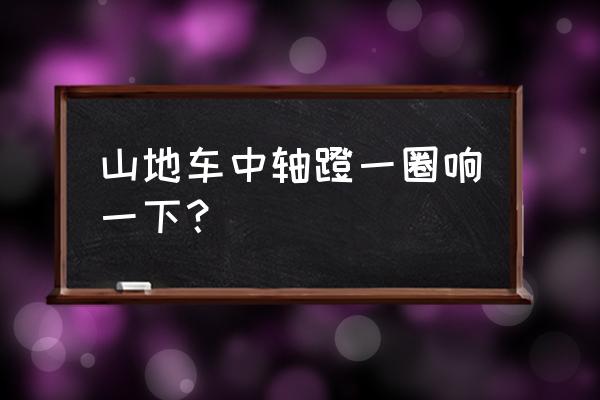 山地车中轴发力异响是怎么回事 山地车中轴蹬一圈响一下？