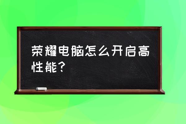 如何以高性能运行电脑 荣耀电脑怎么开启高性能？