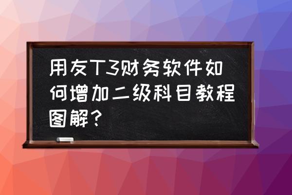 用友t3怎么导入会计科目 用友T3财务软件如何增加二级科目教程图解？