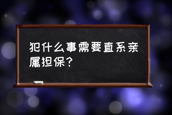 为什么必须直系亲属才能做担保人 犯什么事需要直系亲属担保？