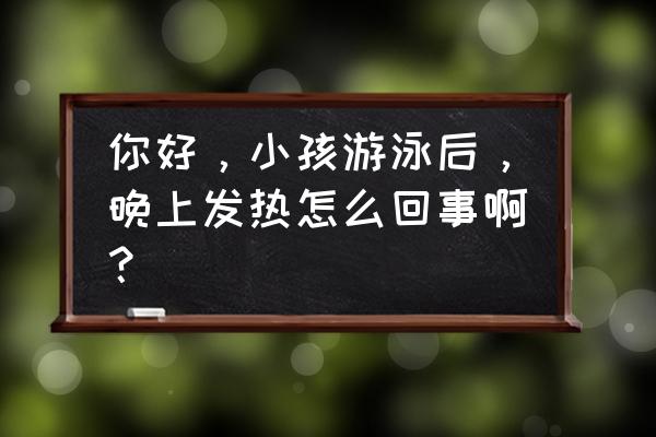 游泳后发烧怕冷怎么办 你好，小孩游泳后，晚上发热怎么回事啊？