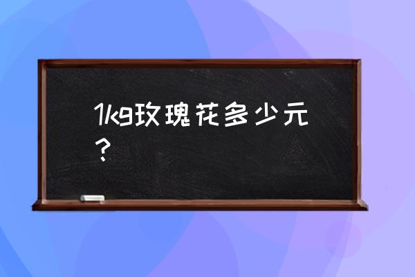 新鲜玫瑰花瓣多少钱一斤 1kg玫瑰花多少元？