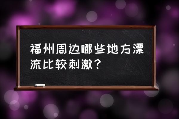 福州有哪些漂流 福州周边哪些地方漂流比较刺激？