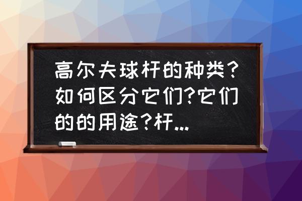 一套高尔夫球杆一版分为几种 高尔夫球杆的种类?如何区分它们?它们的的用途?杆的硬度划分？