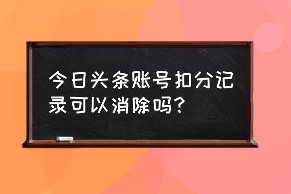 今日头条被扣分能恢吗 今日头条账号扣分记录可以消除吗？