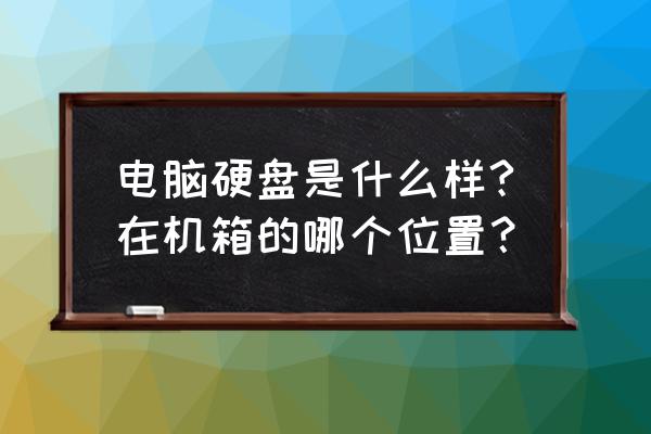 电脑主机的硬盘在什么位置 电脑硬盘是什么样?在机箱的哪个位置？