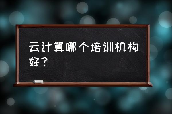 上海云计算培训选哪家比较好 云计算哪个培训机构好？