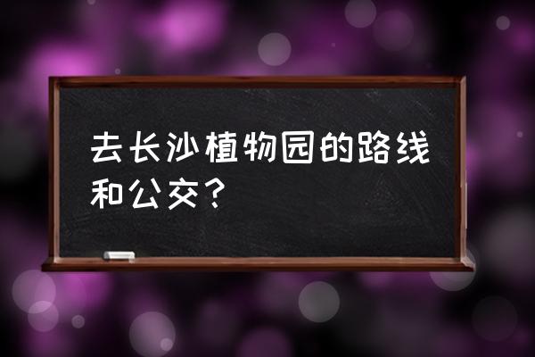 湘绣城到长沙植物园怎么坐车 去长沙植物园的路线和公交？