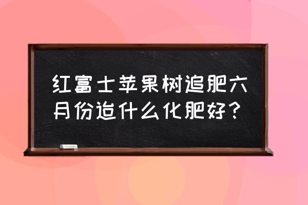 现在给红富士苹果追钾肥还行吗 红富士苹果树追肥六月份迨什么化肥好？