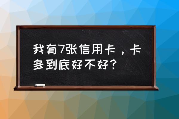 很多信用卡有用吗 我有7张信用卡，卡多到底好不好？