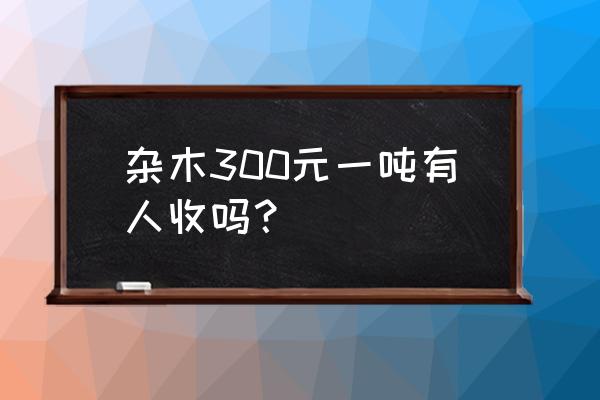 开封哪有收木料的 杂木300元一吨有人收吗？