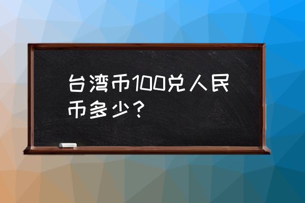 963台币等于多少人民币 台湾币100兑人民币多少？