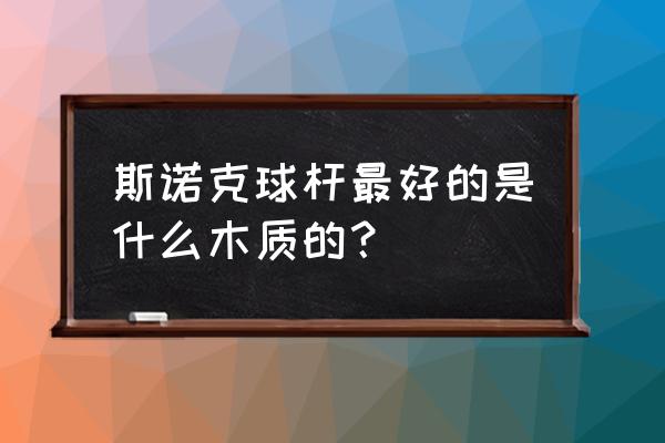 台球杆通杆哪种木质好 斯诺克球杆最好的是什么木质的？