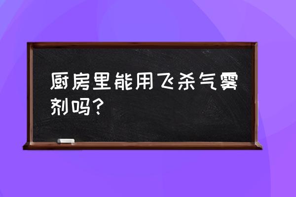 厨房有明火可以用杀虫剂吗 厨房里能用飞杀气雾剂吗？