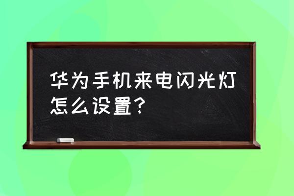 华为手机的来电闪光灯在哪里开启 华为手机来电闪光灯怎么设置？