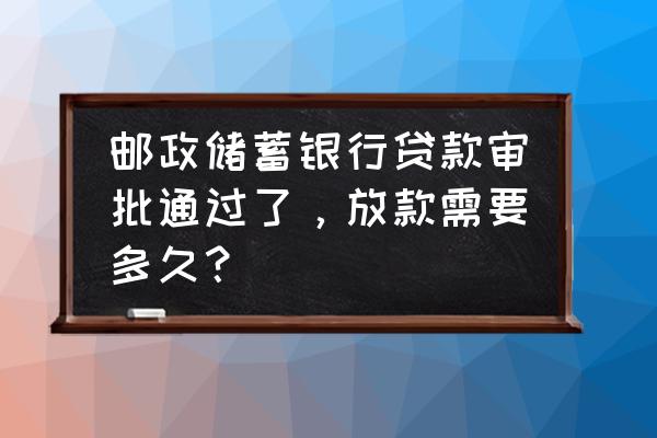 邮储银行贷款多长时间放款 邮政储蓄银行贷款审批通过了，放款需要多久？